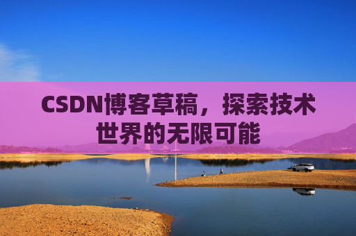CSDN博客草稿，探索技术世界的无限可能